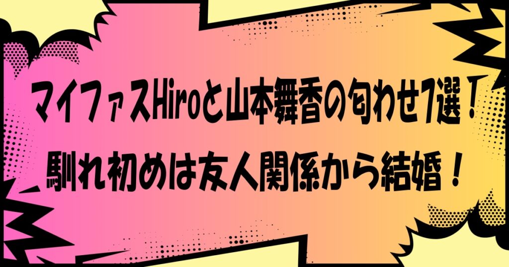 マイファスHiroと山本舞香の匂わせ7選!馴れ初めは友人関係から結婚!