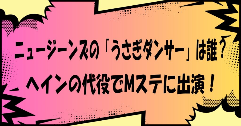 ニュージーンズの「うさぎダンサー」は誰?ヘインの代役でMステに出演!