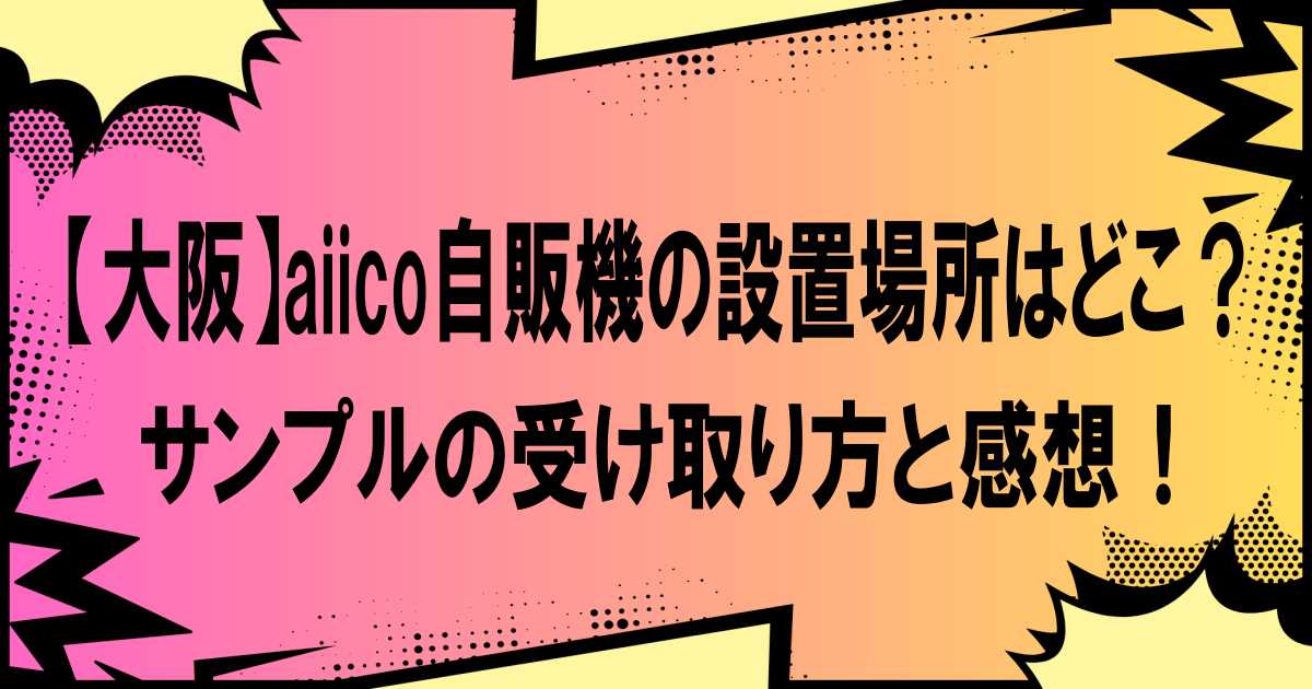 【大阪】aiico自販機の設置場所はどこ？サンプルの受け取り方と感想！