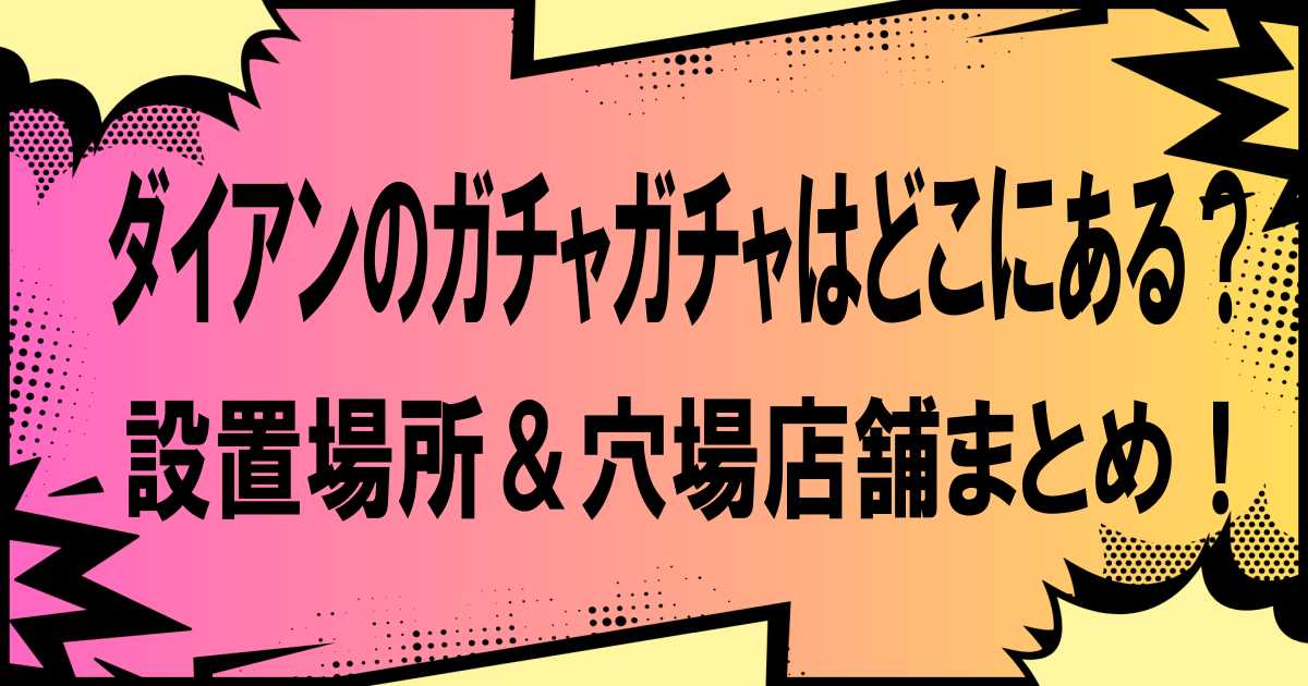 ダイアンのガチャガチャはどこにある？設置場所＆穴場店舗まとめ！