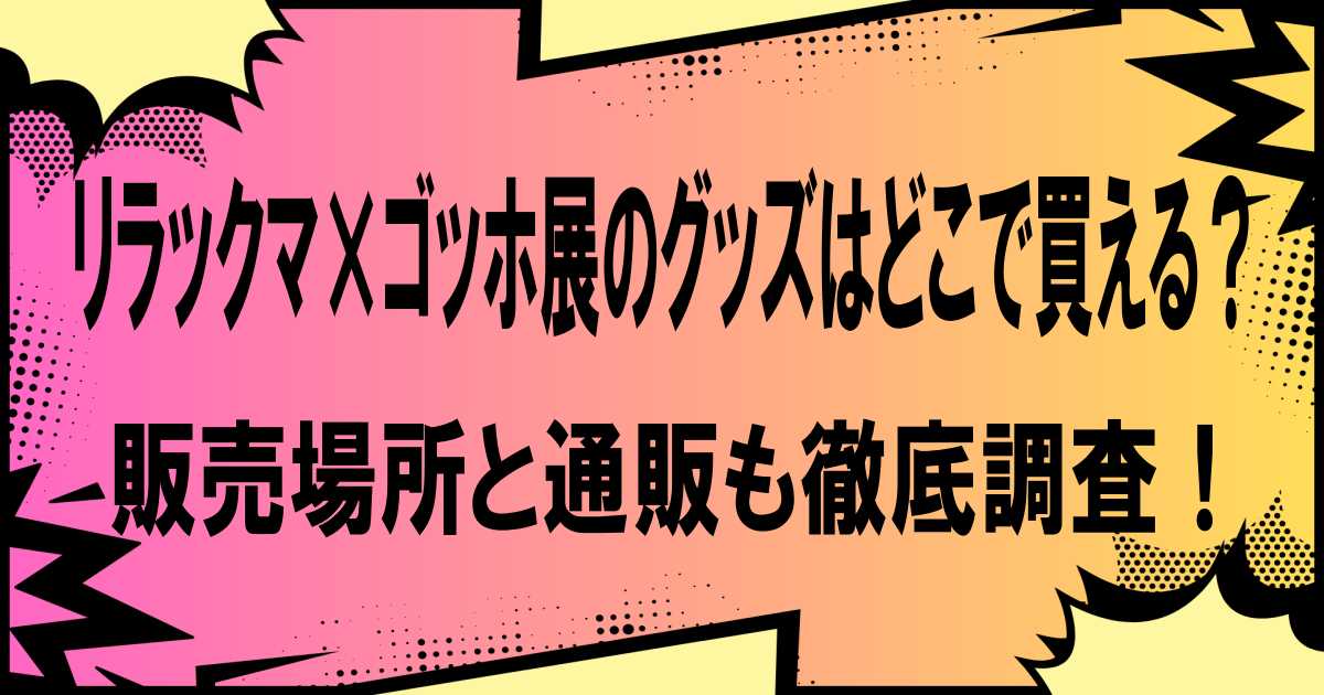 リラックマ×ゴッホ展のグッズはどこで買える？販売場所と通販も徹底調査！